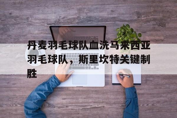 丹麦羽毛球队血洗马来西亚羽毛球队，斯里坎特关键制胜的简单介绍