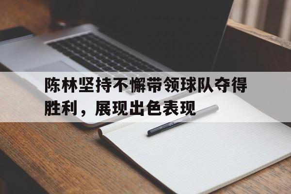 陈林坚持不懈带领球队夺得胜利，展现出色表现